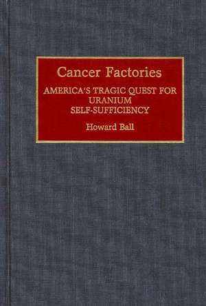 Cancer Factories: America's Tragic Quest for Uranium Self-Sufficiency de Howard Ball