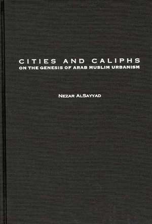 Cities and Caliphs: On the Genesis of Arab Muslim Urbanism de Nezar Alsayyad