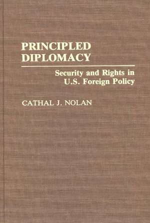 Principled Diplomacy: Security and Rights in U.S. Foreign Policy de Cathal J. Nolan