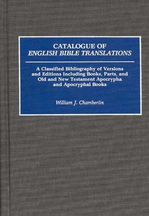 Catalogue of English Bible Translations: A Classified Bibliography of Versions and Editions Including Books, Parts, and Old and New Testament Apocrypha and Acpocryphal Books de William J. Chamberlin