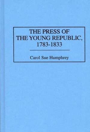 The Press of the Young Republic, 1783-1833 de Carol Sue Humphrey