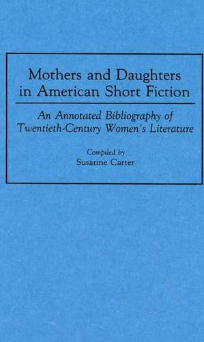 Mothers and Daughters in American Short Fiction: An Annotated Bibliography of Twentieth-Century Women's Literature de Susanne Carter