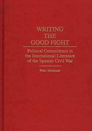 Writing the Good Fight: Political Commitment in the International Literature of the Spanish Civil War de Peter Monteath