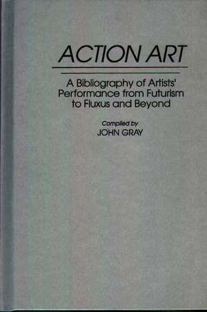 Action Art: A Bibliography of Artists' Performance from Futurism to Fluxus and Beyond de John Gray