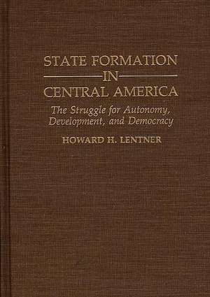 State Formation in Central America: The Struggle for Autonomy, Development, and Democracy de Howard H. Lentner Ph.D.