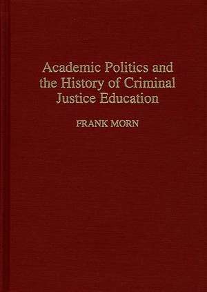 Academic Politics and the History of Criminal Justice Education de Frank Morn