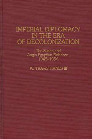 Imperial Diplomacy in the Era of Decolonization: The Sudan and Anglo-Egyptian Relations, 1945-1956 de W. Travis Hanes