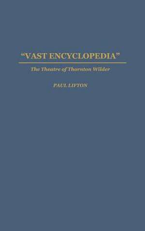 Vast Encyclopedia: The Theatre of Thornton Wilder de Paul Lifton