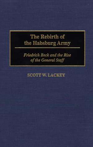 The Rebirth of the Habsburg Army: Friedrich Beck and the Rise of the General Staff de Scott Lackey