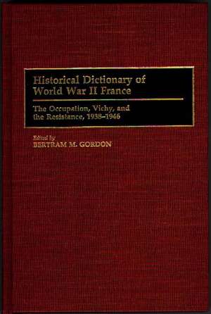 Historical Dictionary of World War II France: The Occupation, Vichy, and the Resistance, 1938-1946 de Bertram M. Gordon