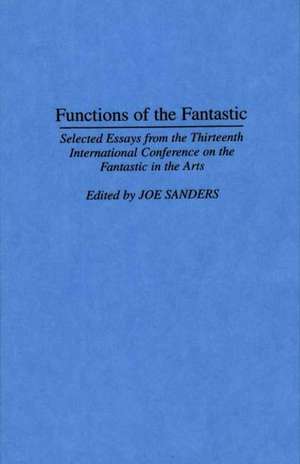 Functions of the Fantastic: Selected Essays from the Thirteenth International Conference on the Fantastic in the Arts de Joseph L. Sanders