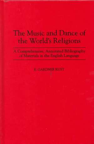 The Music and Dance of the World's Religions: A Comprehensive, Annotated Bibliography of Materials in the English Language de E. Rust