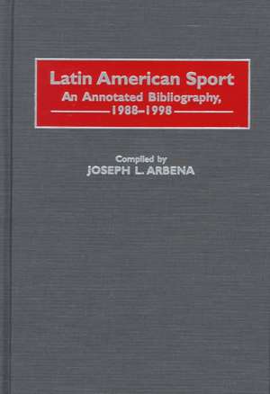 Latin American Sport: An Annotated Bibliography, 1988-1998 de Joseph L. Arbena