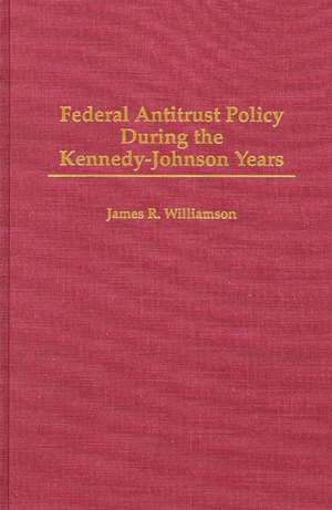 Federal Antitrust Policy During the Kennedy-Johnson Years de James R. Williamson