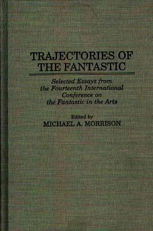 Trajectories of the Fantastic: Selected Essays from the Fourteenth International Conference on the Fantastic in the Arts de Michael Morrison