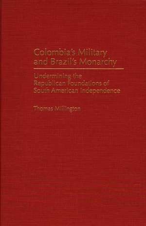 Colombia's Military and Brazil's Monarchy: Undermining the Republican Foundations of South American Independence de Thomas Millington