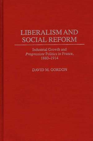 Liberalism and Social Reform: Industrial Growth and Progressiste Politics in France, 1880-1914 de David Gordon