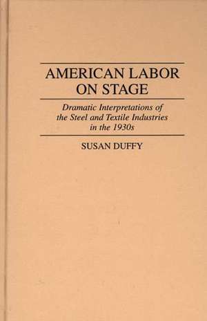 American Labor on Stage: Dramatic Interpretations of the Steel and Textile Industries in the 1930s de Susan Duffy