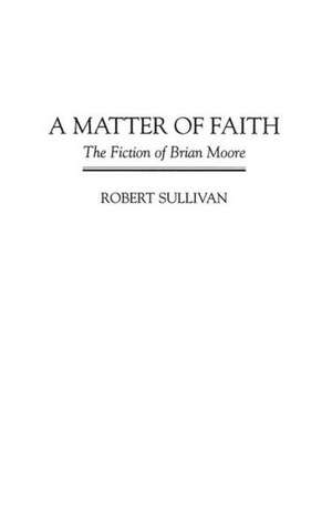 A Matter of Faith: The Fiction of Brian Moore de Robert Sullivan