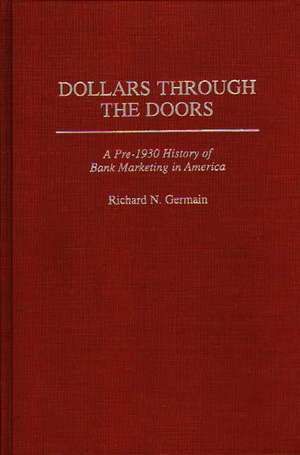 Dollars Through the Doors: A Pre-1930 History of Bank Marketing in America de Richard Germain