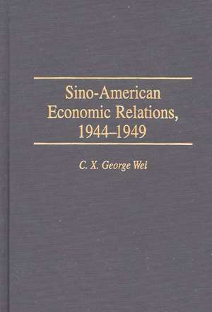 Sino-American Economic Relations, 1944-1949 de C. X. George Wei