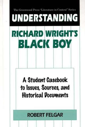 Understanding Richard Wright's Black Boy: A Student Casebook to Issues, Sources, and Historical Documents de Robert Felgar