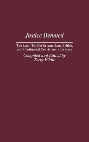 Justice Denoted: The Legal Thriller in American, British, and Continental Courtroom Literature de Terry White