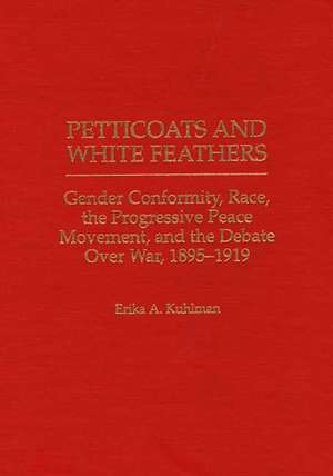 Petticoats and White Feathers: Gender Conformity, Race, the Progressive Peace Movement, and the Debate Over War, 1895-1919 de Erika Kuhlman