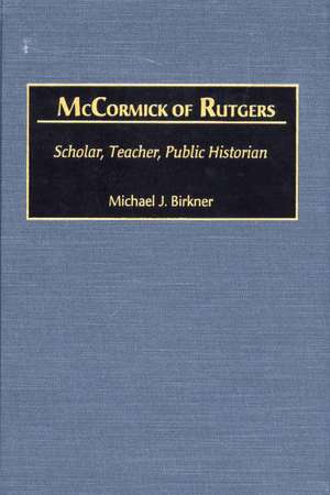 McCormick of Rutgers: Scholar, Teacher, Public Historian de Michael J. Birkner