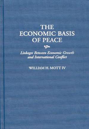 The Economic Basis of Peace: Linkages Between Economic Growth and International Conflict de William H. Mott IV