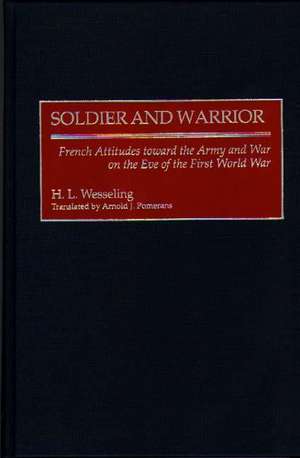 Soldier and Warrior: French Attitudes toward the Army and War on the Eve of the First World War de H. L. Wesseling