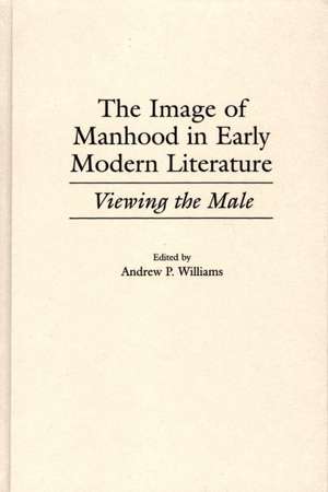 The Image of Manhood in Early Modern Literature: Viewing the Male de Andrew P. Williams