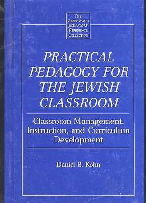 Practical Pedagogy for the Jewish Classroom: Classroom Management, Instruction, and Curriculum Development de Daniel Kohn