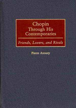 Chopin Through His Contemporaries: Friends, Lovers, and Rivals de Pierre Azoury