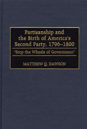 Partisanship and the Birth of America's Second Party, 1796-1800: Stop the Wheels of Government de Matthew Q. Dawson