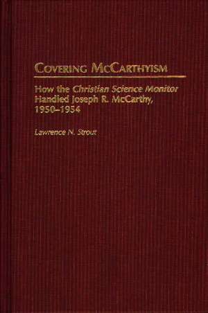 Covering McCarthyism: How the Christian Science Monitor Handled Joseph R. McCarthy, 1950-1954 de Lawrence N. Strout