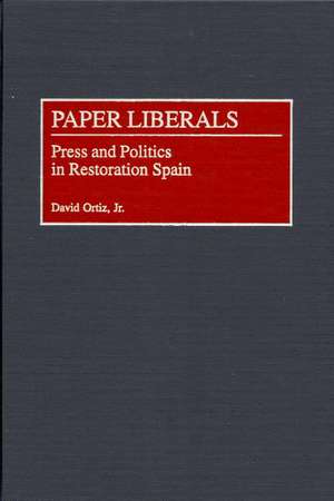 Paper Liberals: Press and Politics in Restoration Spain de David Ortiz