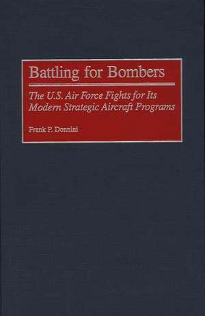 Battling for Bombers: The U.S. Air Force Fights for its Modern Strategic Aircraft Programs de Frank P. Donnini