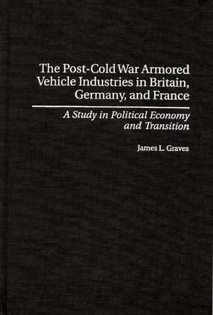 The Post-Cold War Armored Vehicle Industries in Britain, Germany, and France: A Study in Political Economy and Transition de James L. Graves