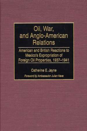 Oil, War, and Anglo-American Relations: American and British Reactions to Mexico's Expropriation of Foreign Oil Properties, 1937-1941 de Catherine E. Jayne