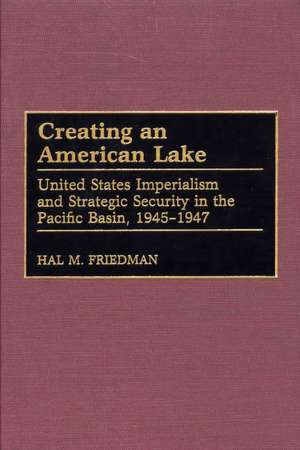 Creating an American Lake: United States Imperialism and Strategic Security in the Pacific Basin, 1945-1947 de Hal M. Friedman