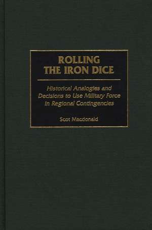 Rolling the Iron Dice: Historical Analogies and Decisions to Use Military Force in Regional Contingencies de Scot Macdonald