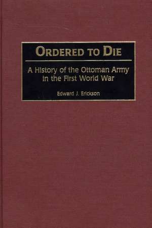 Ordered to Die: A History of the Ottoman Army in the First World War de Edward J. Erickson