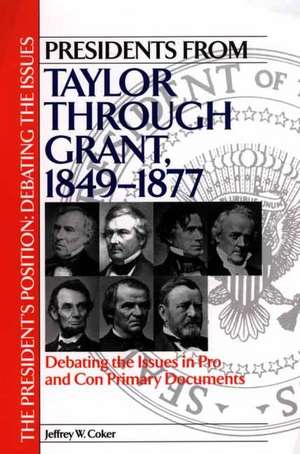 Presidents from Taylor through Grant, 1849-1877: Debating the Issues in Pro and Con Primary Documents de Jeffrey W. Coker