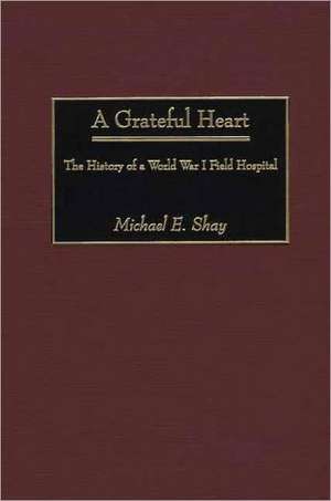 A Grateful Heart: The History of a World War I Field Hospital de Michael E. Shay