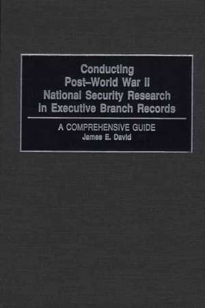 Conducting Post-World War II National Security Research in Executive Branch Records: A Comprehensive Guide de James E. David