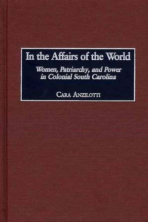 In the Affairs of the World: Women, Patriarchy, and Power in Colonial South Carolina de Cara Anzilotti