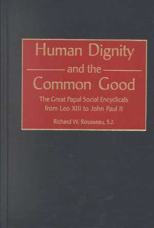 Human Dignity and the Common Good: The Great Papal Social Encyclicals from Leo XIII to John Paul II de Richard Rousseau