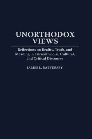 Unorthodox Views: Reflections on Reality, Truth, and Meaning in Current Social, Cultural, and Critical Discourse de James L. Battersby