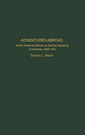 Adventures Abroad: North American Women at German-Speaking Universities, 1868-1915 de Sandra L. Singer